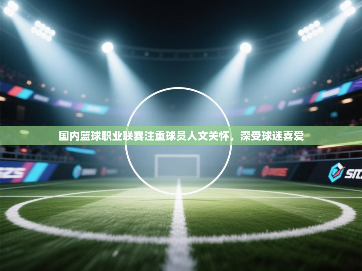 国内篮球职业联赛注重球员人文关怀,深受球迷喜爱