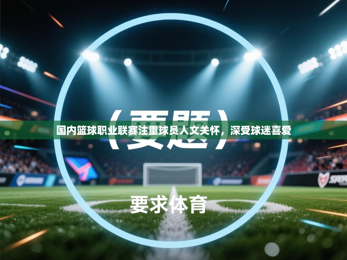 国内篮球职业联赛注重球员人文关怀,深受球迷喜爱 第2张