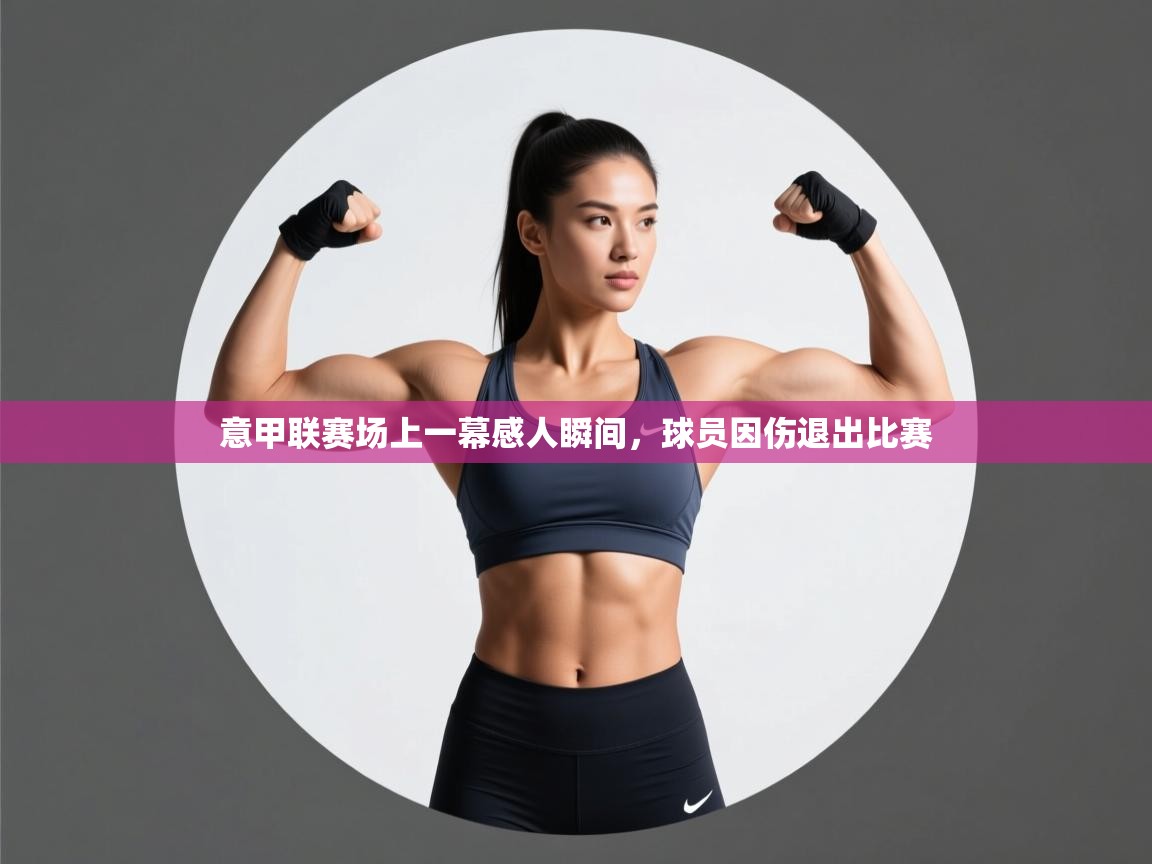 意甲联赛场上一幕感人瞬间，球员因伤退出比赛