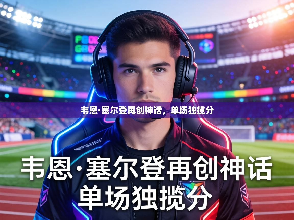 韦恩·塞尔登再创神话，单场独揽分